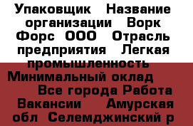 Упаковщик › Название организации ­ Ворк Форс, ООО › Отрасль предприятия ­ Легкая промышленность › Минимальный оклад ­ 25 000 - Все города Работа » Вакансии   . Амурская обл.,Селемджинский р-н